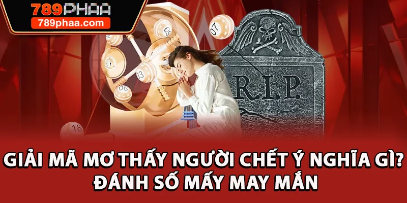 Giải Mã Mơ Thấy Người Chết Ý Nghĩa Gì? Đánh Số Mấy May Mắn
