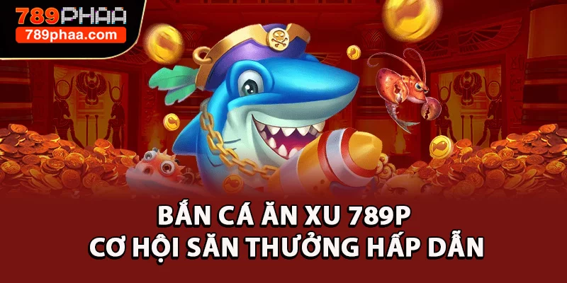 Khám Phá Bắn Cá Ăn Xu 789P - Cơ Hội Săn Thưởng Hấp Dẫn 