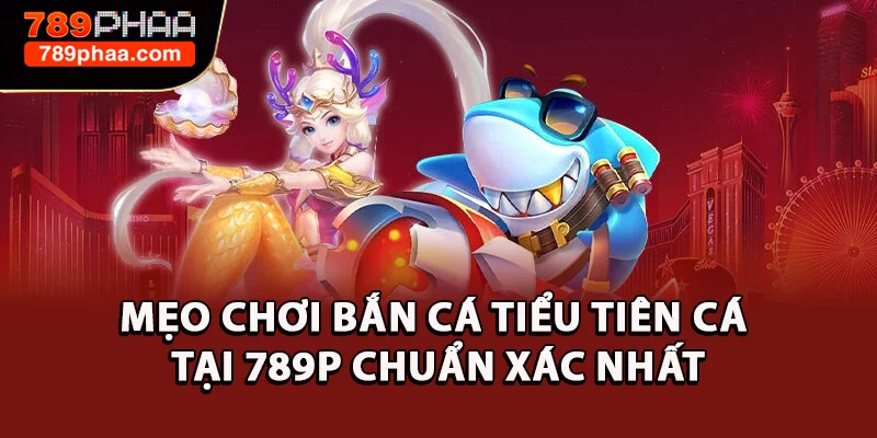 Mẹo Chơi Bắn Cá Tiểu Tiên Cá Tại 789P Chuẩn Xác Nhất