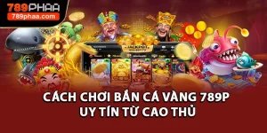 Cách Chơi Bắn Cá Vàng 789P Uy Tín Chuẩn Nhất Từ Cao Thủ