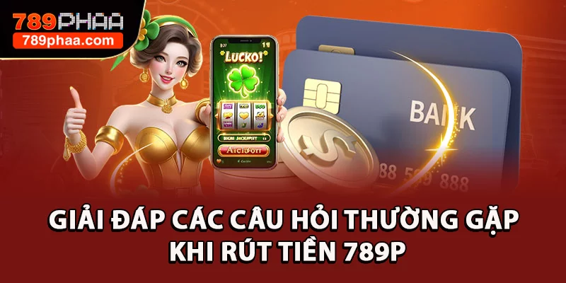 Giải đáp các câu hỏi thường gặp khi rút tiền 789P