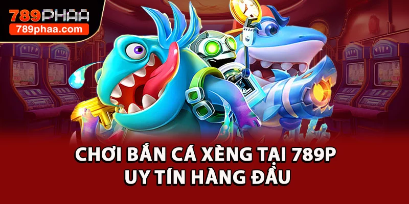 Chơi bắn cá xèng tại 789P uy tín hàng đầu