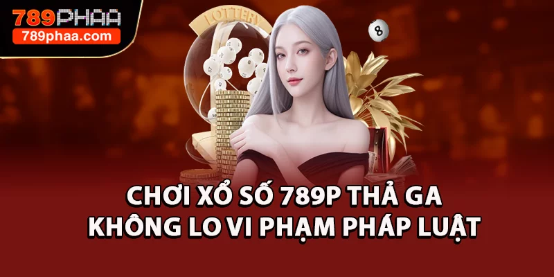 Chơi Xổ Số 789P thả ga, không lo vi phạm pháp luật