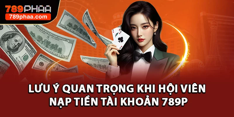 Lưu ý quan trọng khi hội viên nạp tiền tài khoản 789P