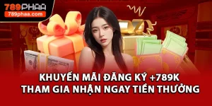 Khuyến Mãi Đăng Ký +789K - Tham Gia Nhận Ngay Tiền Thưởng