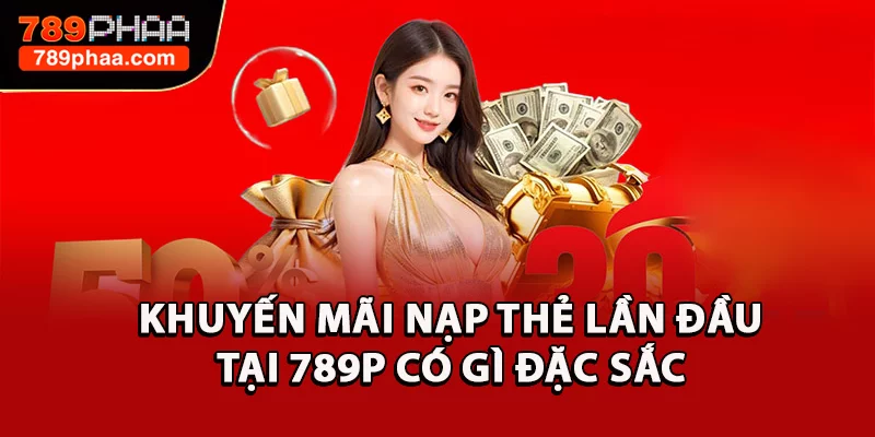 Khuyến mãi nạp thẻ lần đầu tại 789P có gì đặc sắc 