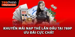 Khuyến Mãi Nạp Thẻ Lần Đầu Tại 789P -  Ưu Đãi Cực Chất