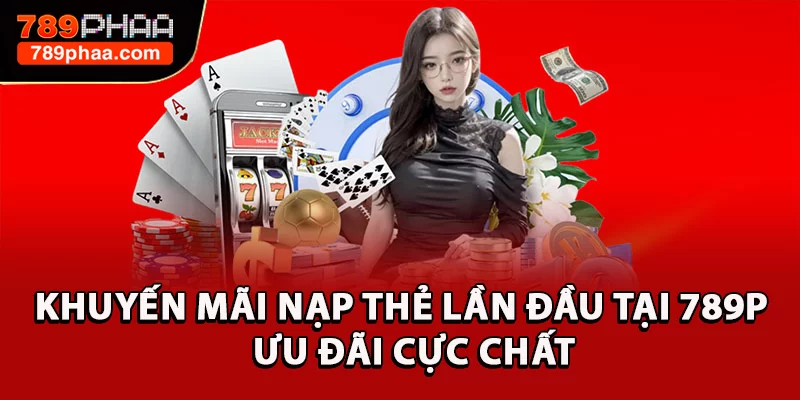 Khuyến Mãi Nạp Thẻ Lần Đầu Tại 789P -  Ưu Đãi Cực Chất