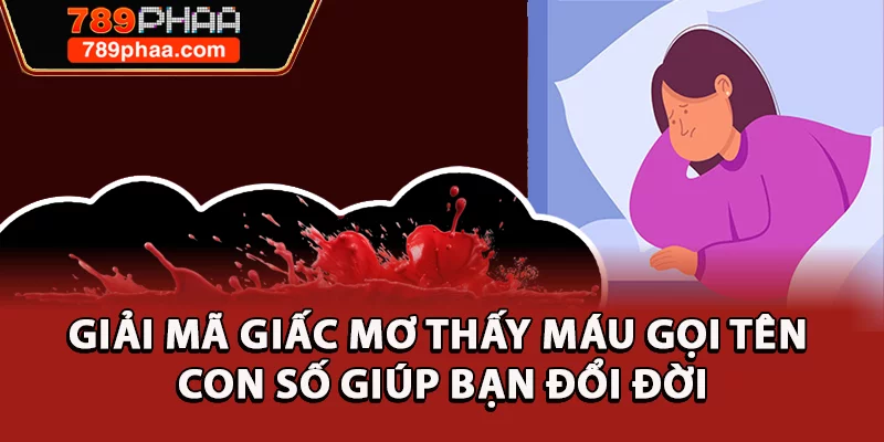 Giải Mã Giấc Mơ Thấy Máu Gọi Tên Con Số Giúp Bạn Đổi Đời