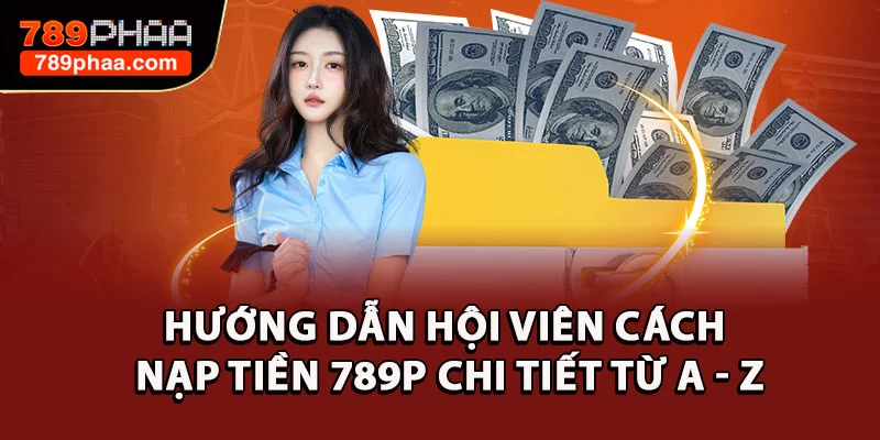 Hướng Dẫn Hội Viên Cách Nạp Tiền 789P Chi Tiết Từ A - Z