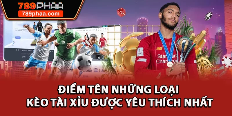 Điểm tên những loại kèo tài xỉu được yêu thích nhất