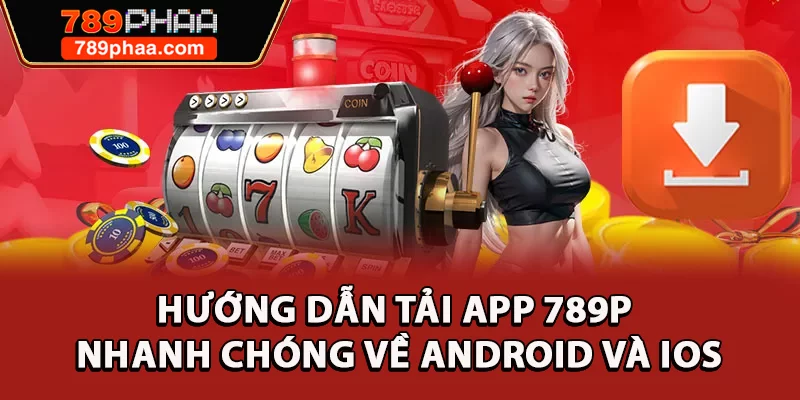 Hướng Dẫn Tải App 789P Nhanh Chóng Về Android Và iOS