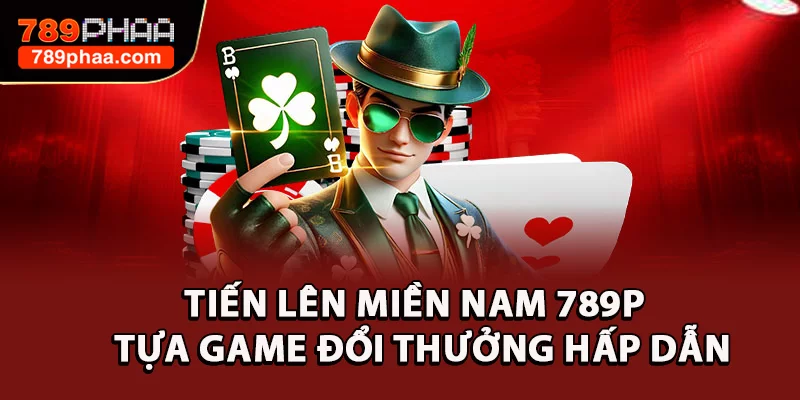 Tiến Lên Miền Nam 789P - Tựa Game Đổi Thưởng Hấp Dẫn
