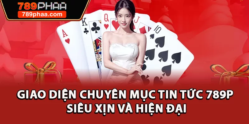 Giao diện chuyên mục tin tức 789P siêu xịn và hiện đại