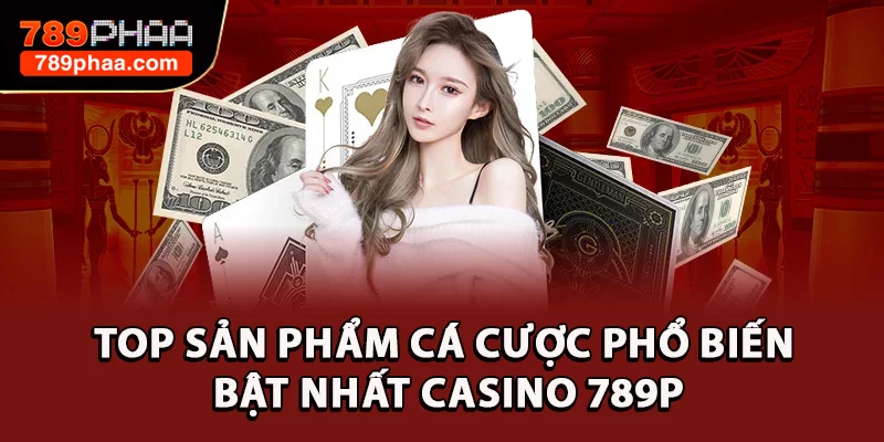 Top sản phẩm cá cược phổ biến bật nhất casino 789P