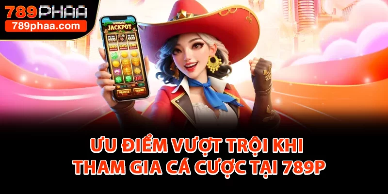 Ưu điểm vượt trội khi tham gia cá cược tại 789P