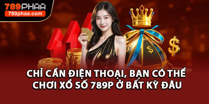 Chỉ cần điện thoại, bạn có thể chơi Xổ Số 789P ở bất kỳ đâu