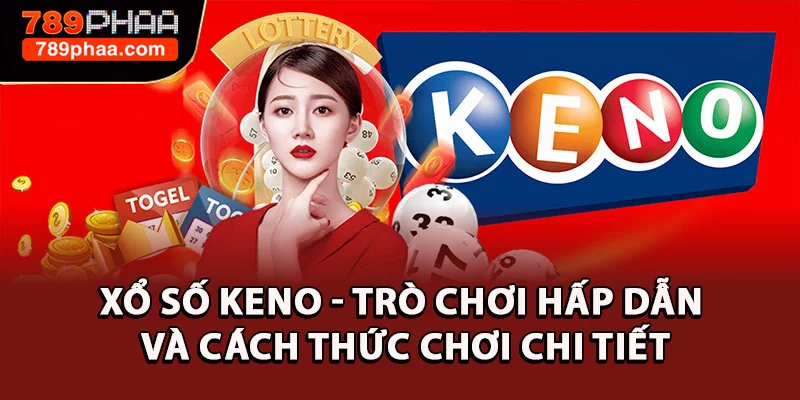 Xổ Số Keno - Trò Chơi Hấp Dẫn Và Cách Thức Chơi Chi Tiết